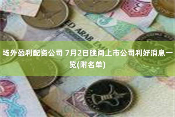 场外盈利配资公司 7月2日晚间上市公司利好消息一览(附名单)