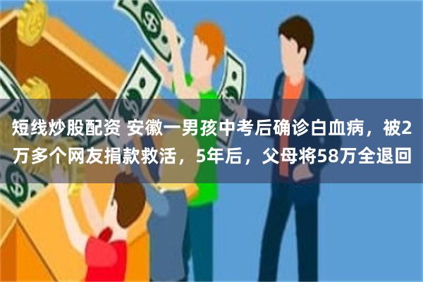 短线炒股配资 安徽一男孩中考后确诊白血病，被2万多个网友捐款救活，5年后，父母将58万全退回