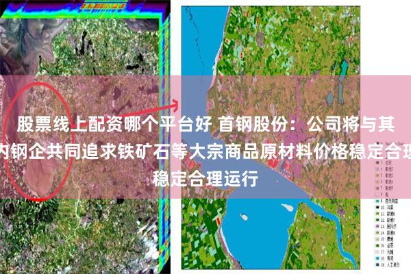 股票线上配资哪个平台好 首钢股份：公司将与其他国内钢企共同追求铁矿石等大宗商品原材料价格稳定合理运行