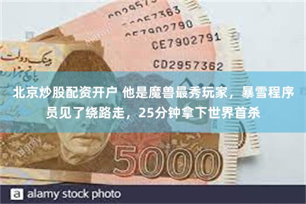 北京炒股配资开户 他是魔兽最秀玩家，暴雪程序员见了绕路走，25分钟拿下世界首杀