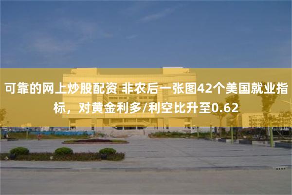 可靠的网上炒股配资 非农后一张图42个美国就业指标，对黄金利多/利空比升至0.62