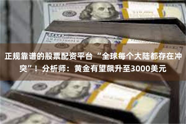 正规靠谱的股票配资平台 “全球每个大陆都存在冲突”！分析师：黄金有望飙升至3000美元