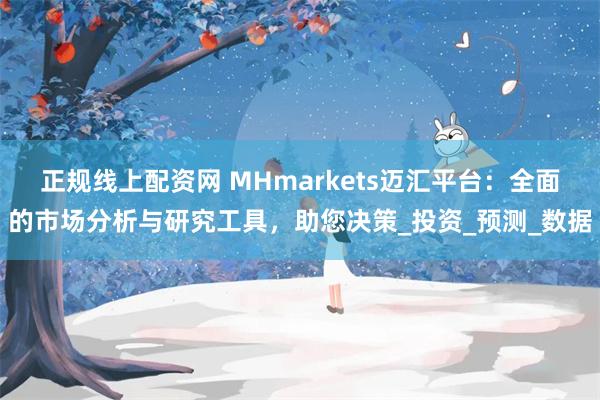 正规线上配资网 MHmarkets迈汇平台：全面的市场分析与研究工具，助您决策_投资_预测_数据