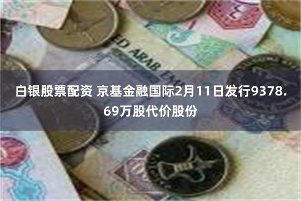 白银股票配资 京基金融国际2月11日发行9378.69万股代价股份
