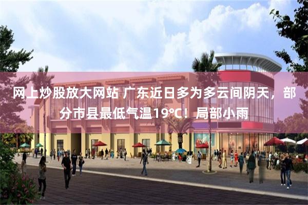 网上炒股放大网站 广东近日多为多云间阴天，部分市县最低气温19℃！局部小雨
