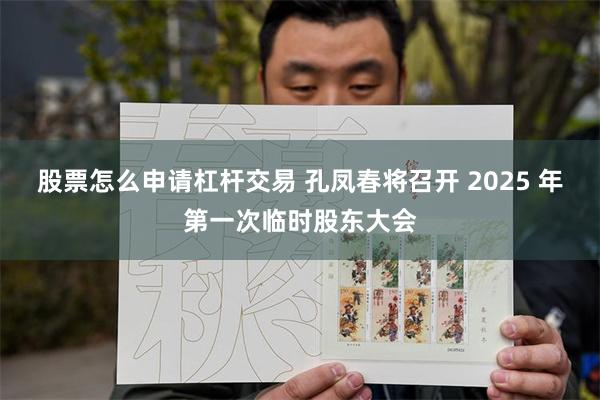 股票怎么申请杠杆交易 孔凤春将召开 2025 年第一次临时股东大会