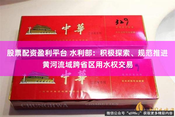 股票配资盈利平台 水利部：积极探索、规范推进黄河流域跨省区用水权交易