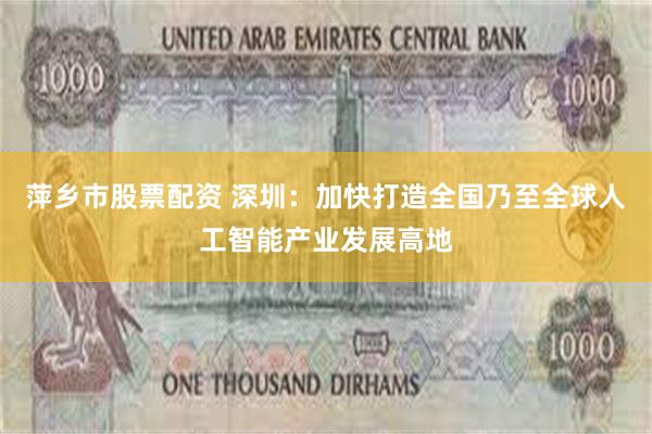 萍乡市股票配资 深圳：加快打造全国乃至全球人工智能产业发展高地