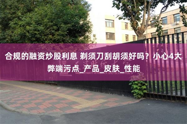 合规的融资炒股利息 剃须刀刮胡须好吗？小心4大弊端污点_产品_皮肤_性能