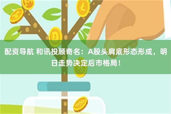 配资导航 和讯投顾奇名：A股头肩底形态形成，明日走势决定后市格局！