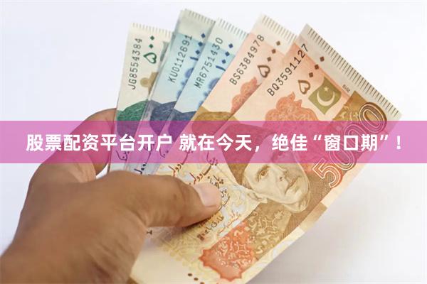股票配资平台开户 就在今天，绝佳“窗口期”！