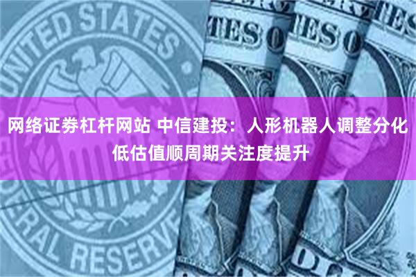 网络证劵杠杆网站 中信建投：人形机器人调整分化 低估值顺周期关注度提升
