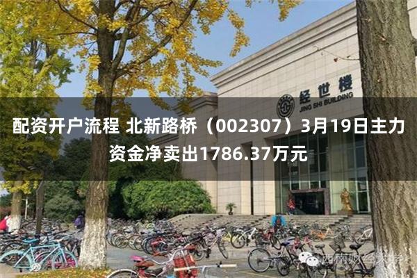 配资开户流程 北新路桥（002307）3月19日主力资金净卖出1786.37万元