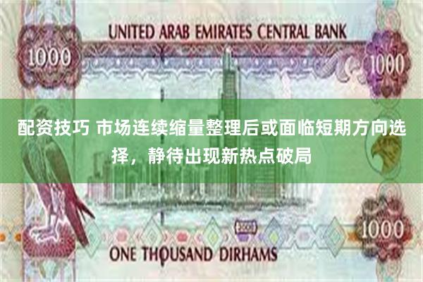 配资技巧 市场连续缩量整理后或面临短期方向选择，静待出现新热点破局