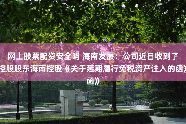 网上股票配资安全吗 海南发展：公司近日收到了控股股东海南控股《关于延期履行免税资产注入的函》