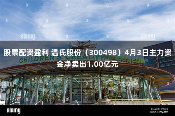 股票配资盈利 温氏股份（300498）4月3日主力资金净卖出1.00亿元