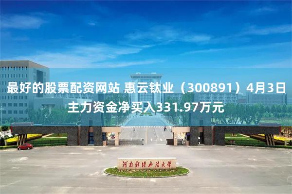 最好的股票配资网站 惠云钛业（300891）4月3日主力资金净买入331.97万元