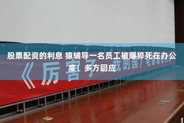 股票配资的利息 猿辅导一名员工被曝猝死在办公室！多方回应