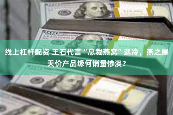 线上杠杆配资 王石代言“总裁燕窝”遇冷，燕之屋天价产品缘何销量惨淡？