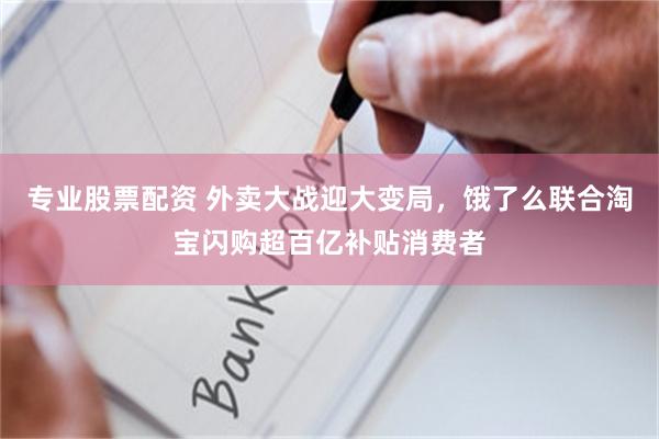 专业股票配资 外卖大战迎大变局，饿了么联合淘宝闪购超百亿补贴消费者