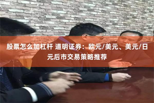 股票怎么加杠杆 道明证券：欧元/美元、美元/日元后市交易策略推荐