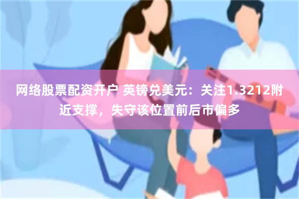 网络股票配资开户 英镑兑美元：关注1.3212附近支撑，失守该位置前后市偏多