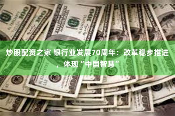 炒股配资之家 银行业发展70周年：改革稳步推进，体现“中国智慧”