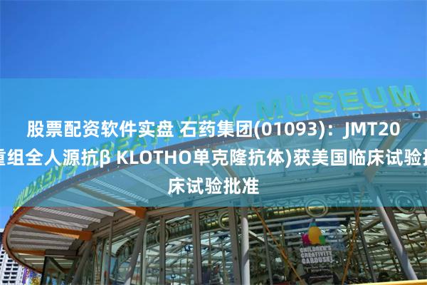 股票配资软件实盘 石药集团(01093)：JMT202(重组全人源抗β KLOTHO单克隆抗体)获美国临床试验批准