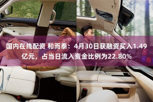 国内在线配资 和而泰：4月30日获融资买入1.49亿元，占当日流入资金比例为22.80%