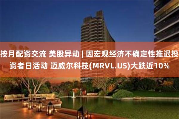 按月配资交流 美股异动 | 因宏观经济不确定性推迟投资者日活动 迈威尔科技(MRVL.US)大跌近10%