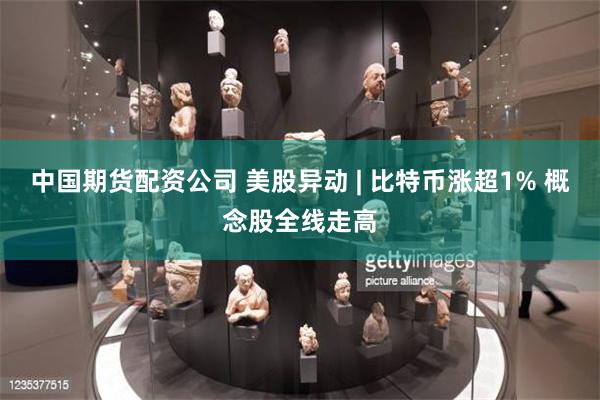 中国期货配资公司 美股异动 | 比特币涨超1% 概念股全线走高
