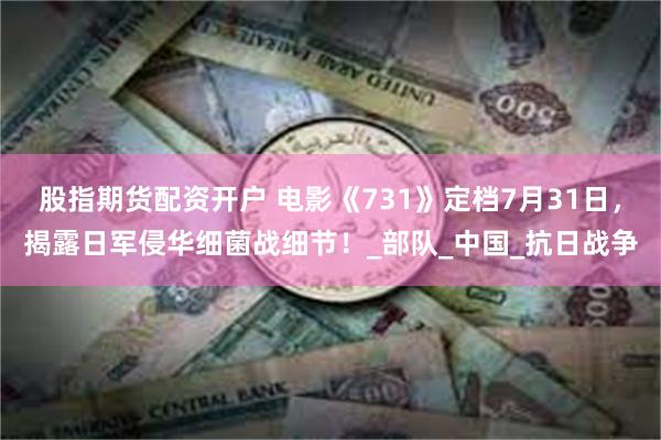 股指期货配资开户 电影《731》定档7月31日，揭露日军侵华细菌战细节！_部队_中国_抗日战争
