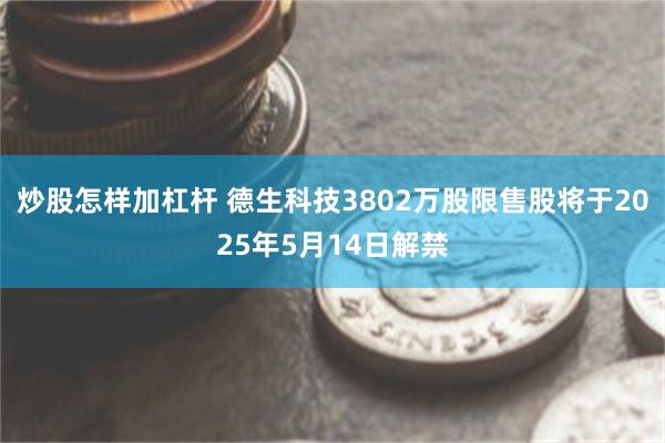 炒股怎样加杠杆 德生科技3802万股限售股将于2025年5月14日解禁
