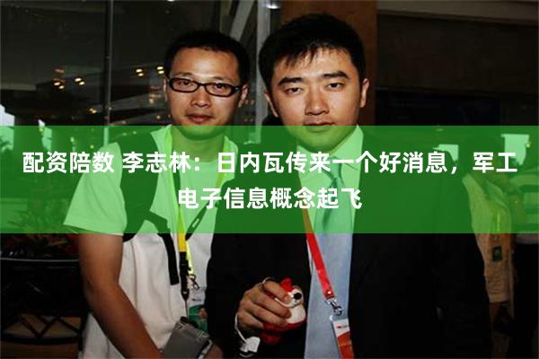 配资陪数 李志林：日内瓦传来一个好消息，军工电子信息概念起飞