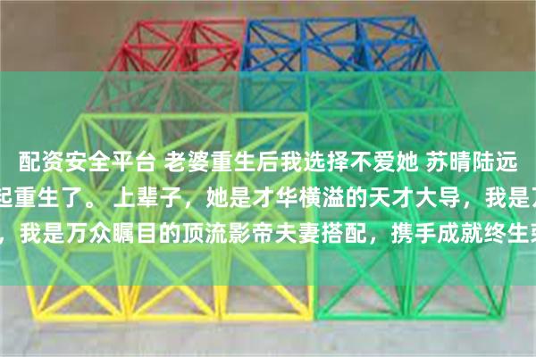 配资安全平台 老婆重生后我选择不爱她 苏晴陆远 我和爱我至极的妻子一起重生了。 上辈子，她是才华横溢的天才大导，我是万众瞩目的顶流影帝夫妻搭配，携手成就终生荣耀_逢春_苏导_目光