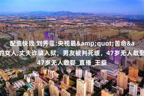 配资快线 刘芳菲:央视最&quot;苦命&quot;的女人,丈夫诈骗入狱，男友被判死缓，47岁无人敢娶_直播_王益