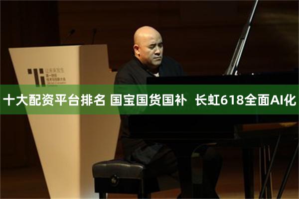 十大配资平台排名 国宝国货国补  长虹618全面AI化