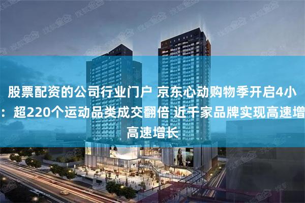 股票配资的公司行业门户 京东心动购物季开启4小时：超220个运动品类成交翻倍 近千家品牌实现高速增长