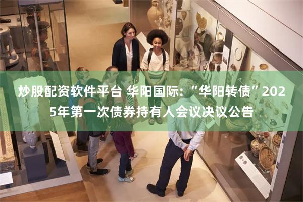 炒股配资软件平台 华阳国际: “华阳转债”2025年第一次债券持有人会议决议公告