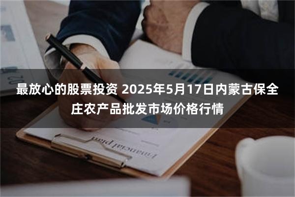 最放心的股票投资 2025年5月17日内蒙古保全庄农产品批发市场价格行情