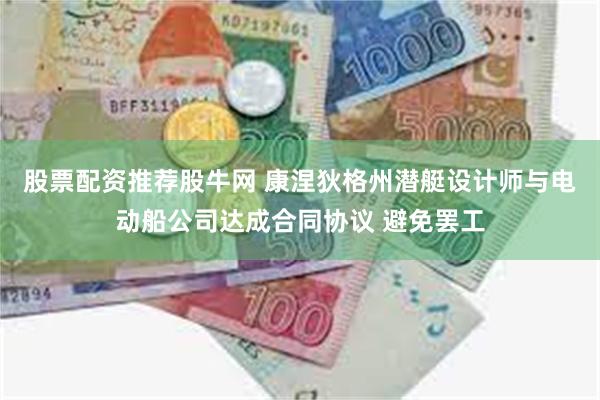 股票配资推荐股牛网 康涅狄格州潜艇设计师与电动船公司达成合同协议 避免罢工
