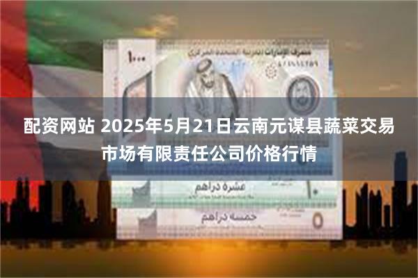 配资网站 2025年5月21日云南元谋县蔬菜交易市场有限责任公司价格行情