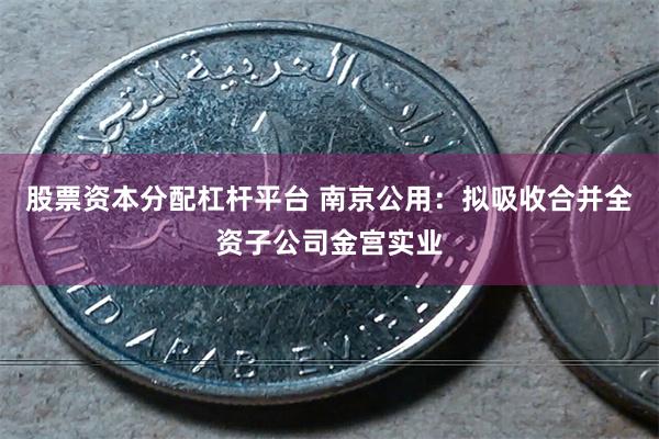 股票资本分配杠杆平台 南京公用：拟吸收合并全资子公司金宫实业