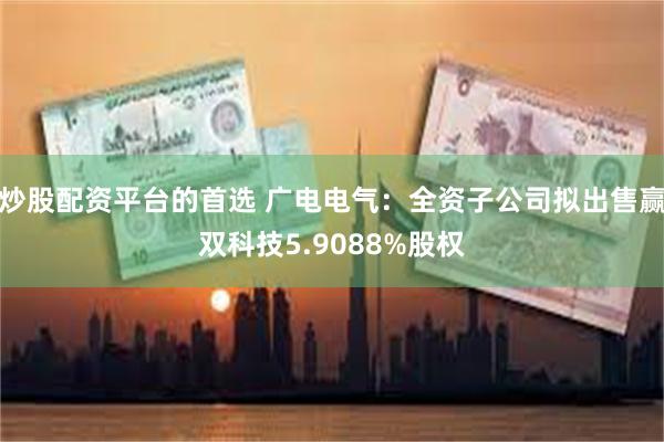 炒股配资平台的首选 广电电气：全资子公司拟出售赢双科技5.9088%股权