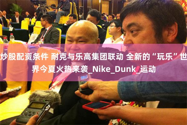 炒股配资条件 耐克与乐高集团联动 全新的“玩乐”世界今夏火热来袭_Nike_Dunk_运动