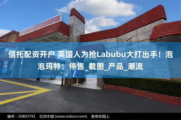 信托配资开户 英国人为抢Labubu大打出手！泡泡玛特：停售_截图_产品_潮流