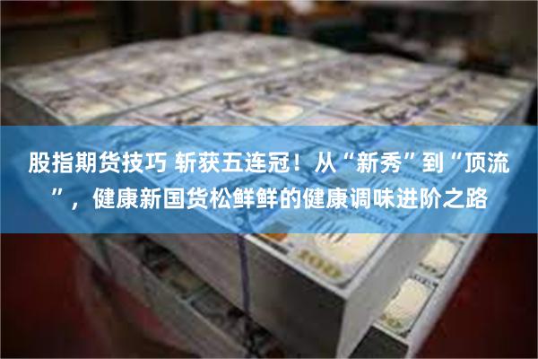 股指期货技巧 斩获五连冠！从“新秀”到“顶流”，健康新国货松鲜鲜的健康调味进阶之路