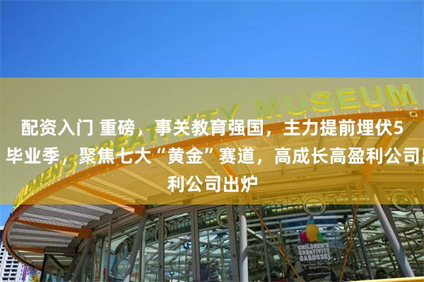 配资入门 重磅，事关教育强国，主力提前埋伏5股！毕业季，聚焦七大“黄金”赛道，高成长高盈利公司出炉