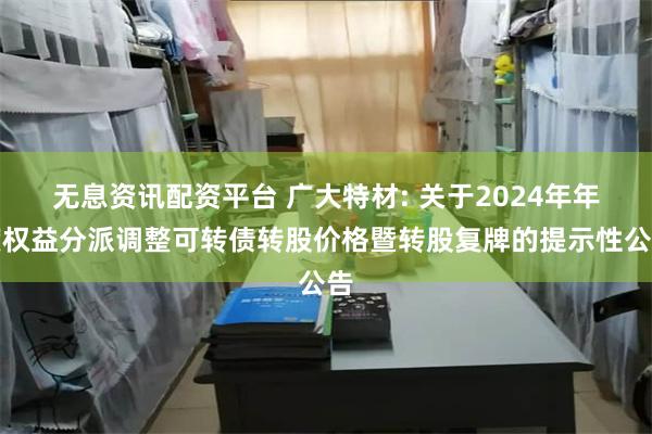 无息资讯配资平台 广大特材: 关于2024年年度权益分派调整可转债转股价格暨转股复牌的提示性公告