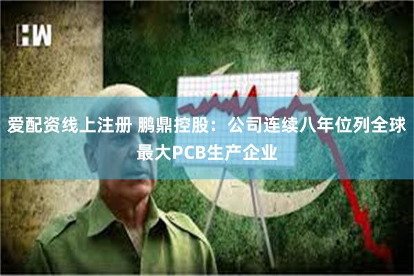 爱配资线上注册 鹏鼎控股：公司连续八年位列全球最大PCB生产企业